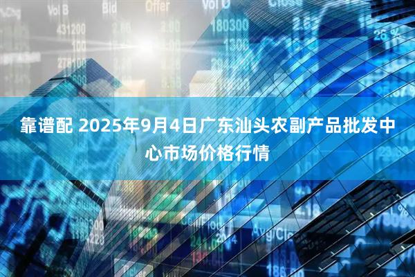 靠谱配 2025年9月4日广东汕头农副产品批发中心市场价格行情