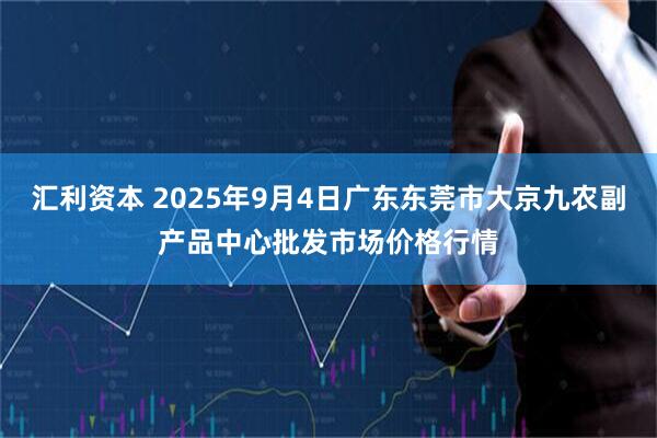 汇利资本 2025年9月4日广东东莞市大京九农副产品中心批发市场价格行情