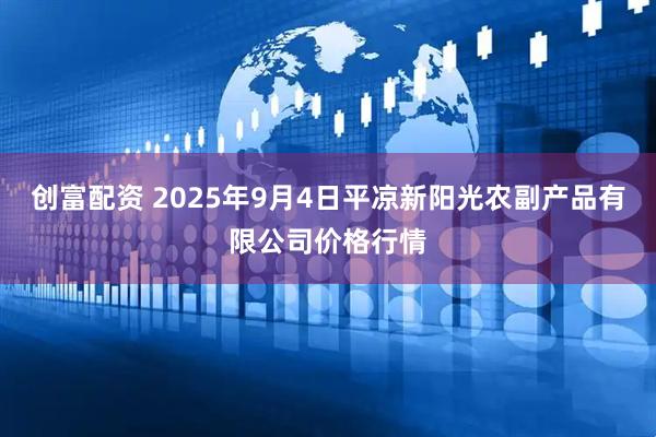 创富配资 2025年9月4日平凉新阳光农副产品有限公司价格行情