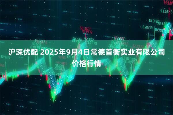 沪深优配 2025年9月4日常德首衡实业有限公司价格行情