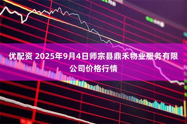 优配资 2025年9月4日师宗县鼎禾物业服务有限公司价格行情