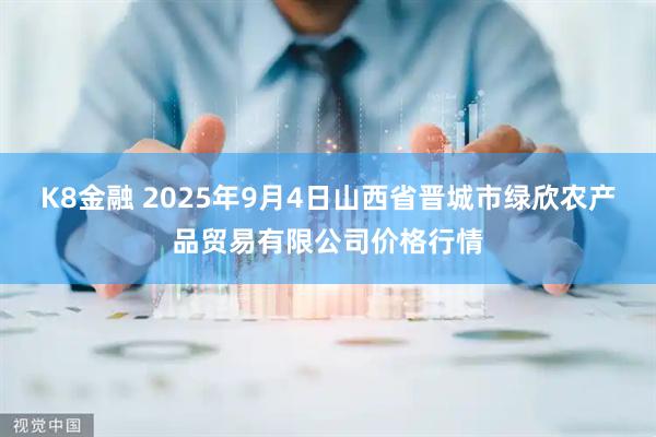 K8金融 2025年9月4日山西省晋城市绿欣农产品贸易有限公司价格行情