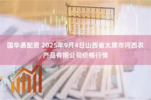 国华通配资 2025年9月4日山西省太原市河西农产品有限公司价格行情