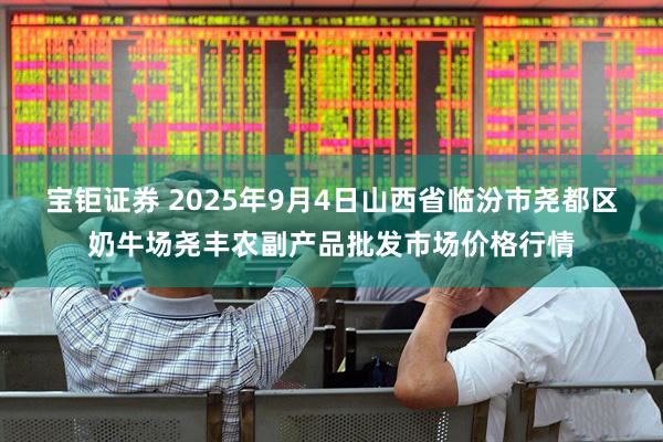 宝钜证券 2025年9月4日山西省临汾市尧都区奶牛场尧丰农副产品批发市场价格行情