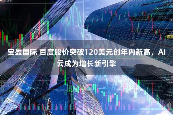 宝盈国际 百度股价突破120美元创年内新高，AI云成为增长新引擎