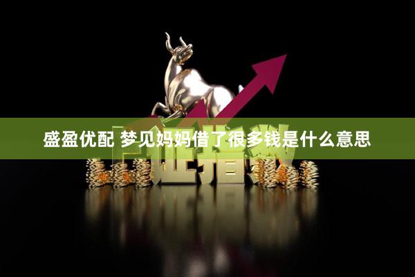 盛盈优配 梦见妈妈借了很多钱是什么意思