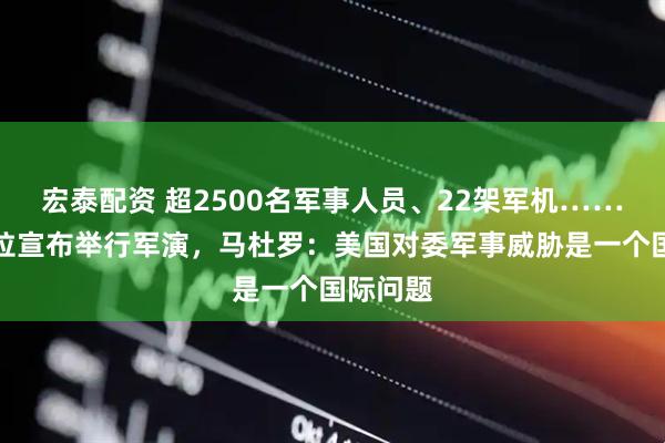宏泰配资 超2500名军事人员、22架军机……委内瑞拉宣布举行军演，马杜罗：美国对委军事威胁是一个国际问题