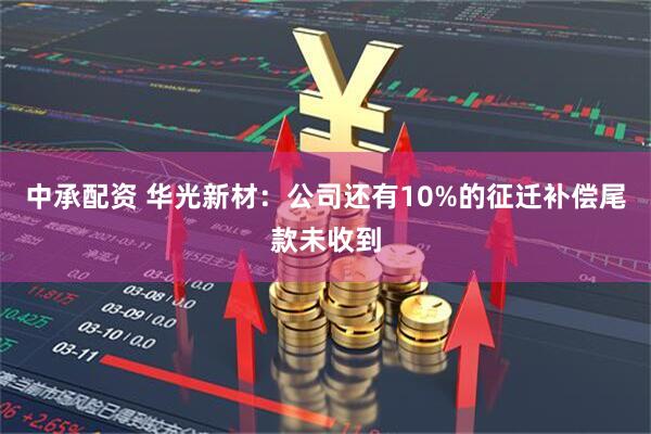 中承配资 华光新材：公司还有10%的征迁补偿尾款未收到