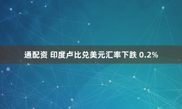 通配资 印度卢比兑美元汇率下跌 0.2%