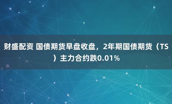 财盛配资 国债期货早盘收盘，2年期国债期货（TS）主力合约跌0.01%