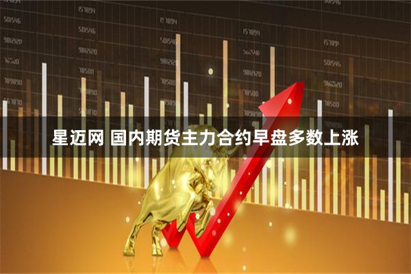 星迈网 国内期货主力合约早盘多数上涨