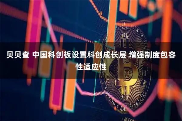 贝贝查 中国科创板设置科创成长层 增强制度包容性适应性