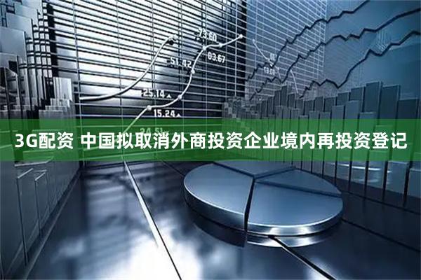 3G配资 中国拟取消外商投资企业境内再投资登记