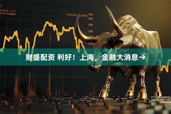 财盛配资 利好！上海，金融大消息→