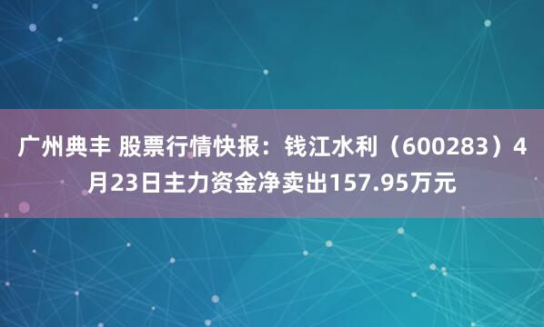 广州典丰 股票行情快报：钱江水利（600283）4月23日主力资金净卖出157.95万元