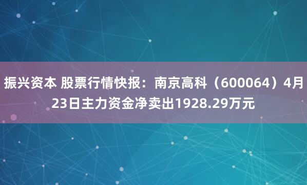 振兴资本 股票行情快报：南京高科（600064）4月23日主力资金净卖出1928.29万元