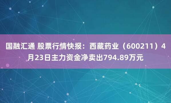 国融汇通 股票行情快报：西藏药业（600211）4月23日主力资金净卖出794.89万元