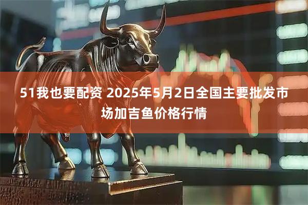 51我也要配资 2025年5月2日全国主要批发市场加吉鱼价格行情