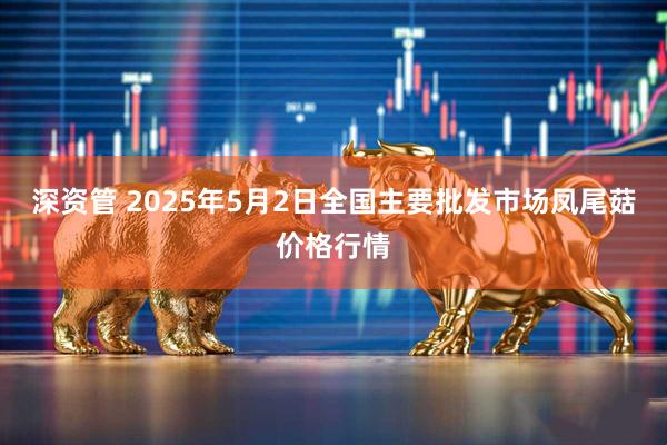深资管 2025年5月2日全国主要批发市场凤尾菇价格行情