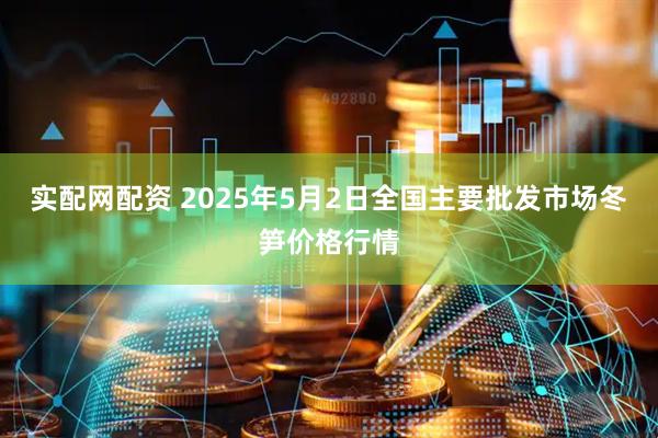 实配网配资 2025年5月2日全国主要批发市场冬笋价格行情