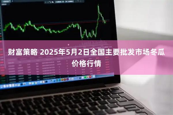 财富策略 2025年5月2日全国主要批发市场冬瓜价格行情
