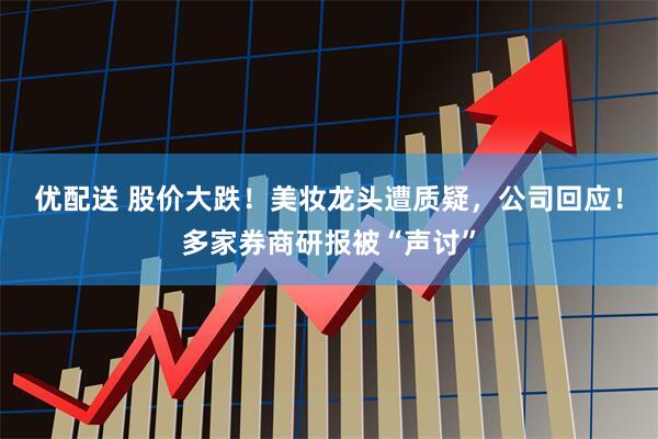优配送 股价大跌！美妆龙头遭质疑，公司回应！多家券商研报被“声讨”