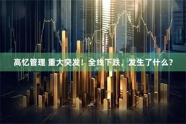 高忆管理 重大突发！全线下跌，发生了什么？