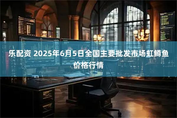 乐配资 2025年6月5日全国主要批发市场虹鳟鱼价格行情