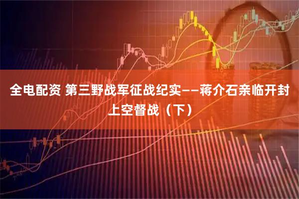 全电配资 第三野战军征战纪实——蒋介石亲临开封上空督战（下）