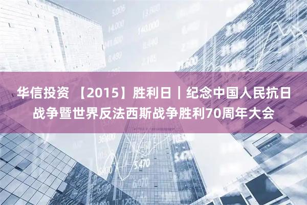 华信投资 【2015】胜利日｜纪念中国人民抗日战争暨世界反法西斯战争胜利70周年大会
