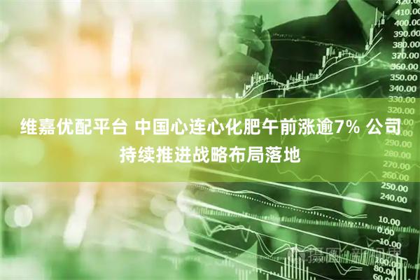 维嘉优配平台 中国心连心化肥午前涨逾7% 公司持续推进战略布局落地