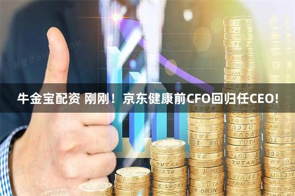 牛金宝配资 刚刚！京东健康前CFO回归任CEO!