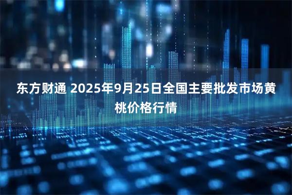 东方财通 2025年9月25日全国主要批发市场黄桃价格行情