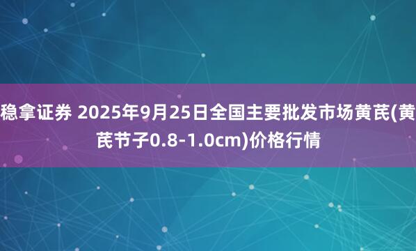 稳拿证券 2025年9月25日全国主要批发市场黄芪(黄芪节子0.8-1.0cm)价格行情