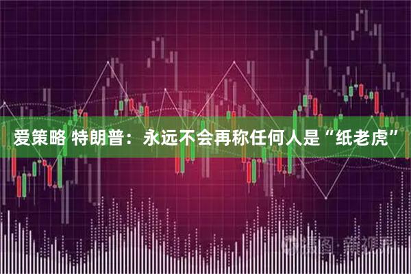 爱策略 特朗普：永远不会再称任何人是“纸老虎”