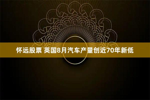 怀远股票 英国8月汽车产量创近70年新低
