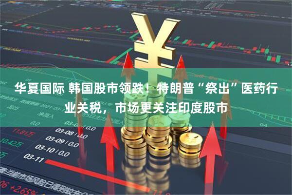 华夏国际 韩国股市领跌！特朗普“祭出”医药行业关税，市场更关注印度股市