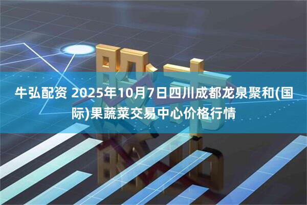牛弘配资 2025年10月7日四川成都龙泉聚和(国际)果蔬菜交易中心价格行情