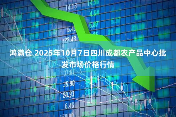 鸿满仓 2025年10月7日四川成都农产品中心批发市场价格行情