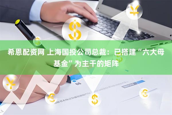 希恩配资网 上海国投公司总裁：已搭建“六大母基金”为主干的矩阵