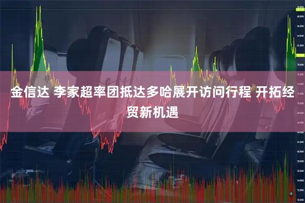 金信达 李家超率团抵达多哈展开访问行程 开拓经贸新机遇