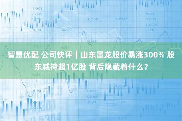 智慧优配 公司快评︱山东墨龙股价暴涨300% 股东减持超1亿股 背后隐藏着什么？