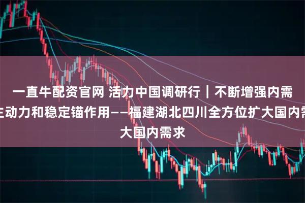 一直牛配资官网 活力中国调研行｜不断增强内需的主动力和稳定锚作用——福建湖北四川全方位扩大国内需求