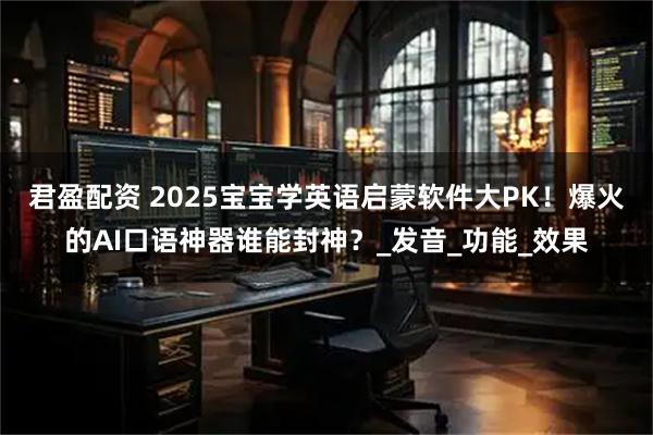 君盈配资 2025宝宝学英语启蒙软件大PK！爆火的AI口语神器谁能封神？_发音_功能_效果
