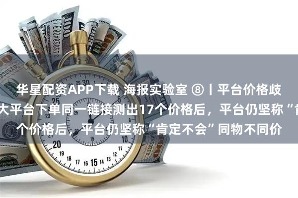 华星配资APP下载 海报实验室 ⑧丨平台价格歧视测试：4款手机在6大平台下单同一链接测出17个价格后，平台仍坚称“肯定不会”同物不同价
