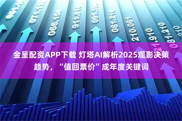 金呈配资APP下载 灯塔AI解析2025观影决策趋势，“值回票价”成年度关键词