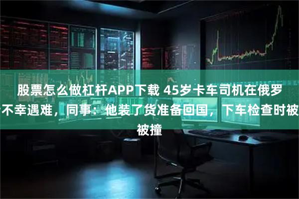 股票怎么做杠杆APP下载 45岁卡车司机在俄罗斯不幸遇难，同事：他装了货准备回国，下车检查时被撞