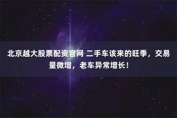 北京越大股票配资官网 二手车该来的旺季，交易量微增，老车异常增长！