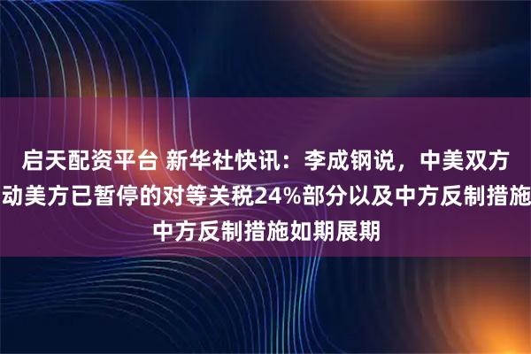 启天配资平台 新华社快讯：李成钢说，中美双方将继续推动美方已暂停的对等关税24%部分以及中方反制措施如期展期