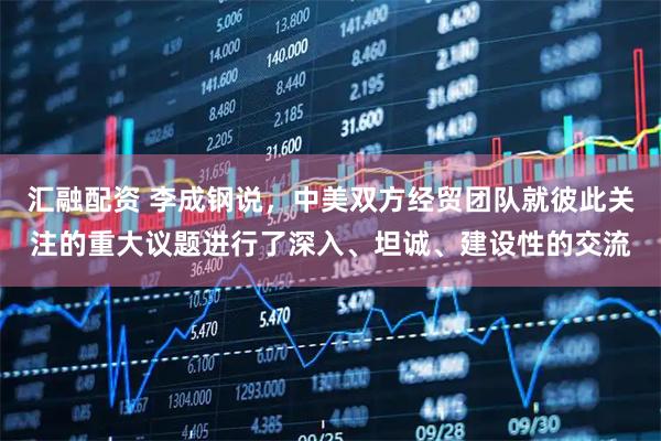 汇融配资 李成钢说，中美双方经贸团队就彼此关注的重大议题进行了深入、坦诚、建设性的交流